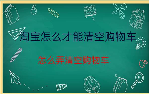 淘宝怎么才能清空购物车 怎么弄清空购物车？